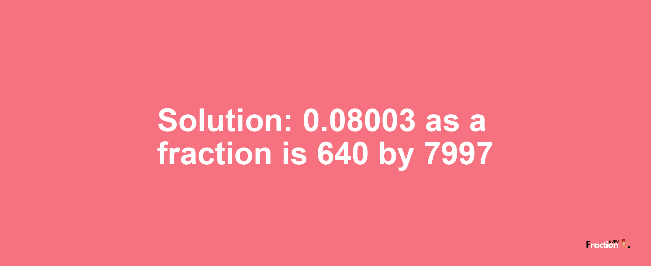 Solution:0.08003 as a fraction is 640/7997